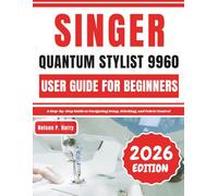 Singer Quantum Stylist 9960 User Guide For Beginners: A Step-by-Step Guide to Navigating Setup, Stitching, and Fabric Control