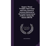 Singers' Throat Troubles; Their Cause And Cure; Course Of Lectures Delivered At The Grand Conservatory Of Music, During The Season 1883-84