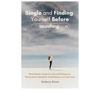 Single and Finding Yourself Before Searching: What Nobody Taught You About Self Discovery, Relationships, Standards, and Building a Love That Lasts
