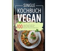 Single Kochbuch Vegan: 100 vegane Rezepte für jeden Tag - schnell, einfach und gesund. Kochen für 1 Person, mit vollem Genuss.