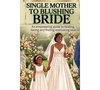 SINGLE MOTHER TO BLUSHING BRIDE: THE ULTIMATE GUIDE TO HELPING YOU SECURE THE LOVE YOU DESERVE