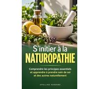 S'initier à la naturopathie: Comprendre les principes essentiels et apprendre à prendre soin de soi et des autres naturellement au quotidien