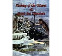 Sinking of the Titanic and Great Sea Disasters - As Told by First Hand Account of Survivors and Initial Investigations
