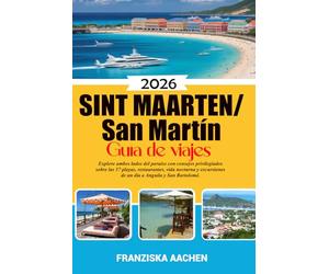 Sint Maarten/ San Martín Guía de viajes: Explore ambos lados del paraíso con consejos privilegiados sobre las 37 playas, restaurantes, vida nocturna y excursiones de un día a Anguila y San Bartolomé.