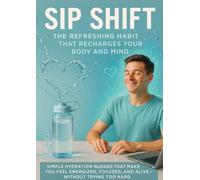 Sip Shift: The Refreshing Habit That Recharges Your Body and Mind: Simple Hydration Nudges That Make You Feel Energized, Focused, and Alive - Without Trying Too Hard