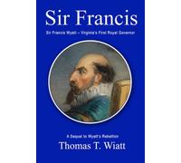 Sir Francis: Sir Francis Wyatt - Virginia’s First Royal Governor: A Sequel to Wyatt’s Rebellion