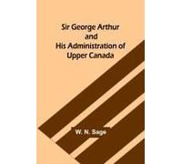 Sir George Arthur And His Administration Of Upper Canada