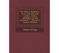 Sir Henry Raeburn, R.A.; His Life and Works, with a Catalogue of His Pictures - Primary Source Edition
