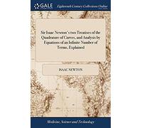 Sir Isaac Newton's Two Treatises Of The Quadrature Of Curves, And Analysis By Equations Of An Infinite Number Of Terms, Explained: Containing The With A Large Commentary. By John Stewart,