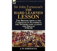 Sir John Fortescues The Hard Learned Lesson the British Army amp the Campaigns in Flanders amp the Netherlands against the French 179299 - J. W. Fortescue J. W. FortescueJ. W. Fortescue (Auteur)
