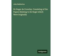 Sir Roger de Coverley. Consisting of the Papers Relating to Sir Roger which Were Originally
