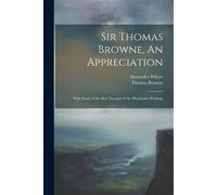 Sir Thomas Browne, An Appreciation: With Some Of The Best Passages Of The Physician's Writings