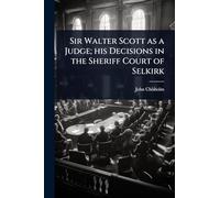 Sir Walter Scott as a Judge; his Decisions in the Sheriff Court of Selkirk