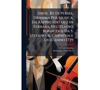 Siroe, Re Di Persia; Dramma Per Musica, Da Rappresentarsi In Ferrara, Nel Teatro Bonacossi Da S. Stefano, Il Carnevale Dell'anno 1739