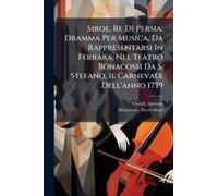 Siroe, Re Di Persia; Dramma Per Musica, Da Rappresentarsi In Ferrara, Nel Teatro Bonacossi Da S. Stefano, Il Carnevale Dell'anno 1739