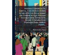 Sistema Comercia De Grecia, Con Deducciones Acerca De Las Relaciones De Comercio Que Pueden Establecerse Entre Este Reino Y España Con Ventajas Para Ambos Paises...