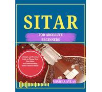 SITAR FOR ABSOLUTE BEGINNERS: A Simple and Practical Guide to Playing Your First Notes and Understanding Indian Classical Music