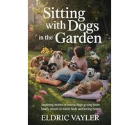 SITTING WITH DOGS IN THE GARDEN: Inspiring Stories of Rescue Dogs Going from Lonely Streets to Warm Beds and Loving Hearts