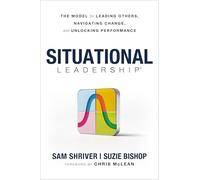 Situational Leadership®: The Model for Leading Others, Navigating Change, and Unlocking Performance