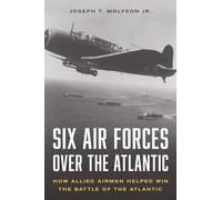 Six Air Forces over the Atlantic: How Allied Airmen Helped Win the Battle of the Atlantic