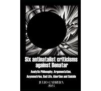 SIX ANTINATALIST CRITICISMS AGAINST BENATAR: (Analytic Philosophy, Argumentation, Asymmetries, Bad Life, Abortion and Suicide)