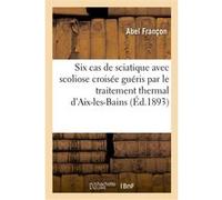 Six cas de sciatique avec scoliose croisée guéris par le traitement thermal d'Aix-les-Bains Abel Françon (Auteur)