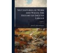 Six Centuries Of Work And Wages; The History Of English Labour
