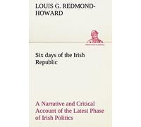 Six Days Of The Irish Republic A Narrative And Critical Account Of The Latest Phase Of Irish Politics
