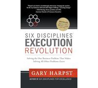 Six Disciplines® Execution Revolution: Solving the One Business Problem That Makes Solving All Other Problems Easier