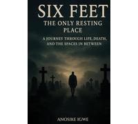 Six Feet: The Only Resting Place A Journey Through Life, Death, and the Spaces In Between: A Journey Through Life, Death, and the Spaces In Between