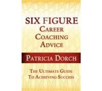 Six Figure Career Coaching Advice: The Ultimate Guide to Achieving Success Dorch, Patricia (Auteur)