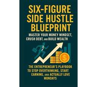 Six-Figure Side Hustle Blueprint -Master Your Money Mindset, Crush Debt, and Build Wealth: The Entrepreneur’s Playbook to Stop Overthinking, Start Earning, and Actually Love Mondays