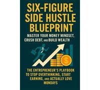 Six-Figure Side Hustle Blueprint -Master Your Money Mindset, Crush Debt, and Build Wealth: The Entrepreneur’s Playbook to Stop Overthinking, Start Earning, and Actually Love Mondays