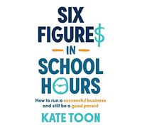 Six Figures in School Hours: How to run a successful business and still be a good parent