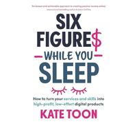 Six Figures While You Sleep: How to Turn Your Services and Skills into High-profit, Low-effort Digital Products