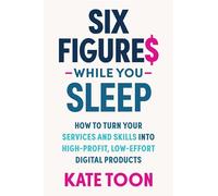 Six Figures While you Sleep: How to turn your services and skills into high-profit, low-effort digital products