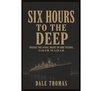 Six Hours to the Deep: Inside the Final Night of RMS Titanic, 11:40 P.M. to 2:20 A.M.