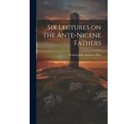 Six Lectures On The Ante-Nicene Fathers