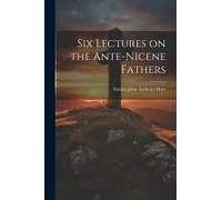 Six Lectures On The Ante-Nicene Fathers