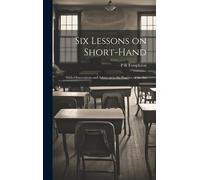 Six Lessons On Short-Hand; With Observations And Advice As To The Practice Of The Art