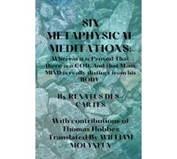 SIX METAPHYSICAL MEDITATIONS: Wherein it is Proved That there is a GOD. And that Mans MIND is really distinct from his BODY.