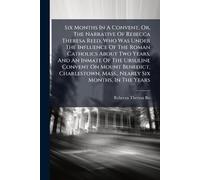 Six Months In A Convent, Or, The Narrative Of Rebecca Theresa Reed, Who Was Under The Influence Of The Roman Catholics About Two Years, And An Inmate ... Mass., Nearly Six Months, In The Years