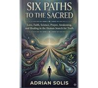 SIX PATHS TO THE SACRED: Love, Faith, Science, Prayer, Awakening, and Healing in the Human Search for Truth