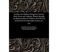Six Plays For Children: Designed To Interest Both Actors And Audience: Written Specially For Representation By Children, And With Full Instructions For Impromptu Scenery, Etc.