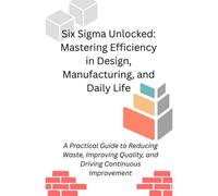 Six Sigma Unlocked: Mastering Efficiency In Design, Manufacturing, And Daily Life