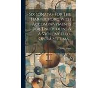 Six Sonatas For The Harpsichord With Accompanyments For Two Violins & A Violoncello, Opera Settima...