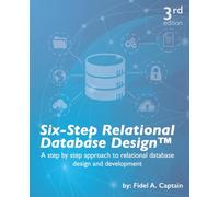 Six-Step Relational Database Design™: A step by step approach to relational database design and development