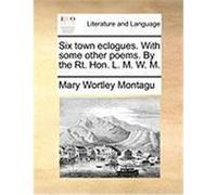 Six Town Eclogues. with Some Other Poems. by the Rt. Hon. L. M. W. M. Montagu, Mary Wortley (Auteur)