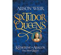 Six Tudor Queens: Katherine of Aragon, The True Queen: Six Tudor Queens 1