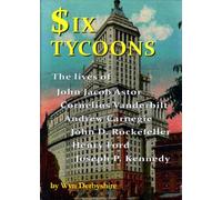 Six Tycoons: The Lives of John Jacob Astor, Cornelius Vanderbilt, Andrew Carnegie, John D Rockefeller, Henry Ford and Joseph P Kennedy